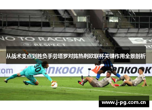 从战术支点到胜负手劳塔罗对阵热刺欧联杯关键作用全景剖析