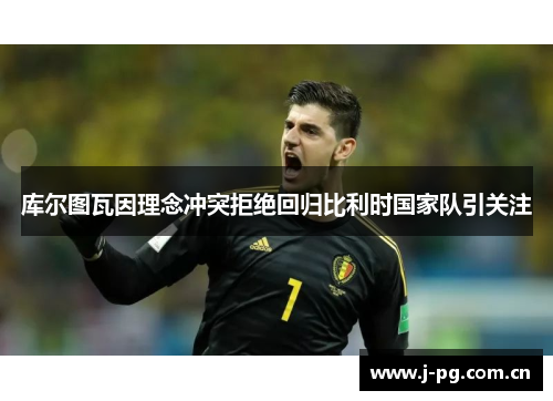 库尔图瓦因理念冲突拒绝回归比利时国家队引关注